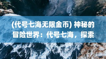 (代号七海无限金币) 神秘的冒险世界：代号七海，探索深海未知的奇幻旅程