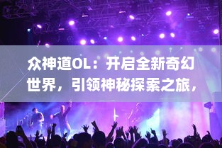 众神道OL：开启全新奇幻世界，引领神秘探索之旅，掌控神之力量，缔造独一无二的神话传说