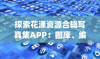 探索花漾资源合辑写真集APP：图库、编辑与分享的一站式便捷解决方案必备功能全解析 v2.5.9下载