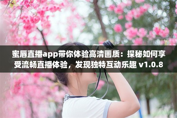 蜜唇直播app带你体验高清画质：探秘如何享受流畅直播体验，发现独特互动乐趣 v1.0.8下载