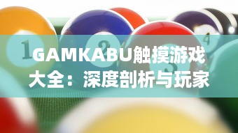 GAMKABU触摸游戏大全：深度剖析与玩家体验分享，引领你探索无尽的游戏乐趣 v3.0.2下载