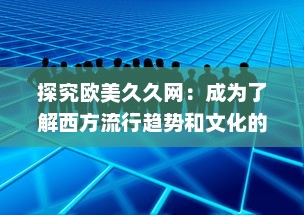 探究欧美久久网：成为了解西方流行趋势和文化的首选平台