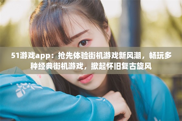 51游戏app：抢先体验街机游戏新风潮，畅玩多种经典街机游戏，掀起怀旧复古旋风