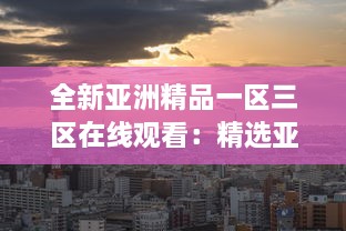 全新亚洲精品一区三区在线观看：精选亚洲文化艺术品鉴赏和深度解读 v3.3.7下载