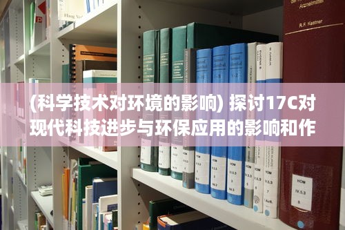 (科学技术对环境的影响) 探讨17C对现代科技进步与环保应用的影响和作用