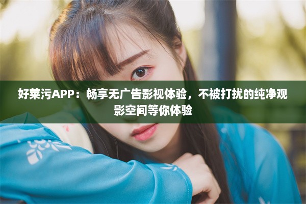 好莱污APP：畅享无广告影视体验，不被打扰的纯净观影空间等你体验