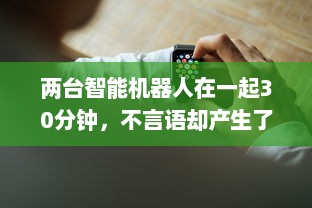 两台智能机器人在一起30分钟，不言语却产生了难以预计的深度交流