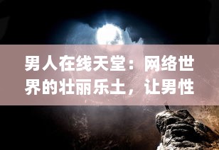 男人在线天堂：网络世界的壮丽乐土，让男性找回真我与生活激情