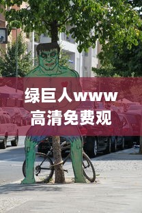 绿巨人www高清免费观看 ：揭秘他的巨大力量，观看绿巨人的英雄之旅