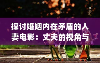 探讨婚姻内在矛盾的人妻电影：丈夫的视角与社会压力下的妻子形象解析 v6.0.6下载