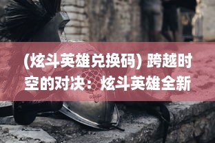 (炫斗英雄兑换码) 跨越时空的对决：炫斗英雄全新版本战斗力爆表，谁将一统江湖