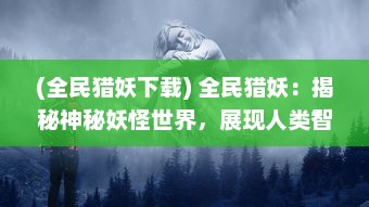 (全民猎妖下载) 全民猎妖：揭秘神秘妖怪世界，展现人类智慧与勇气的热血冒险