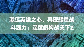 激荡英雄之心，再现辉煌战斗魂力：深度解构战天下Zero 无尽的魅力与挑战