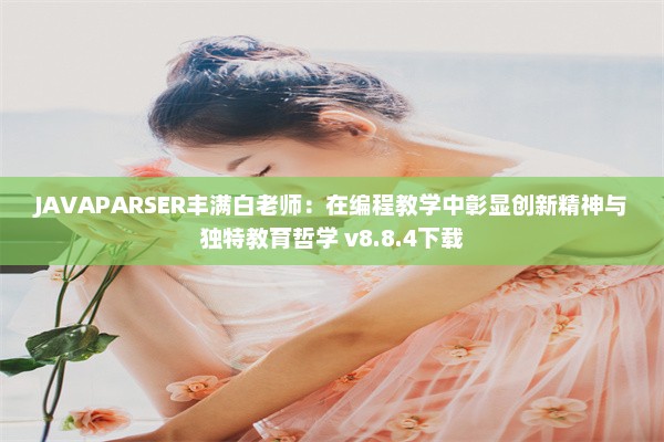 JAVAPARSER丰满白老师：在编程教学中彰显创新精神与独特教育哲学 v8.8.4下载