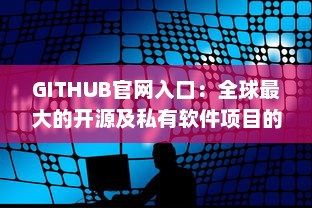 GITHUB官网入口：全球最大的开源及私有软件项目的托管平台，开启数字化编程之旅