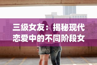 三级女友：揭秘现代恋爱中的不同阶段女友角色与相处之道 v2.2.7下载