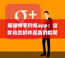 揭秘快手钓炮app：这款社交软件是真的能帮你快速匹配到理想对象吗 聊聊用户真实体验