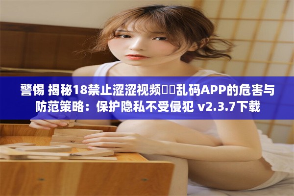 警惕 揭秘18禁止涩涩视频㊙️乱码APP的危害与防范策略：保护隐私不受侵犯 v2.3.7下载