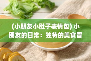 (小朋友小肚子表情包) 小朋友的日常：独特的美食冒险带来的小肚子灌得鼓鼓的满足感