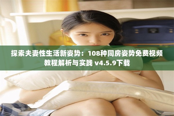 探索夫妻性生活新姿势：108种同房姿势免费视频教程解析与实践 v4.5.9下载