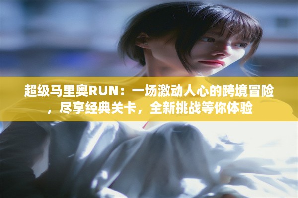 超级马里奥RUN：一场激动人心的跨境冒险，尽享经典关卡，全新挑战等你体验