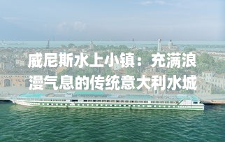 威尼斯水上小镇：充满浪漫气息的传统意大利水城的魅力与文化探索