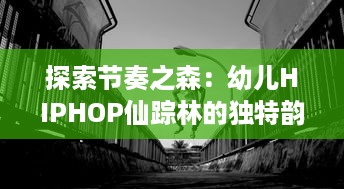 探索节奏之森：幼儿HIPHOP仙踪林的独特韵律体验与肢体育活动特点揭秘