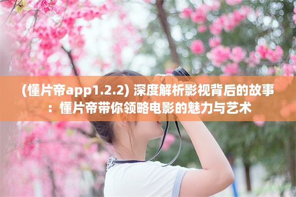 (懂片帝app1.2.2) 深度解析影视背后的故事：懂片帝带你领略电影的魅力与艺术