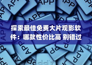 探索最佳免费大片观影软件：哪款性价比高 别错过这些功能强大的选择 v9.4.8下载