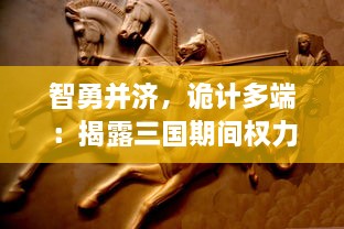 智勇并济，诡计多端：揭露三国期间权力斗争的残酷真相，权谋三国