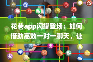 花巷app闪耀登场：如何借助高效一对一聊天，让你的社交生活更加精彩无比