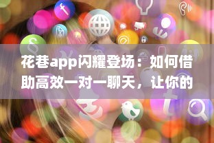 花巷app闪耀登场：如何借助高效一对一聊天，让你的社交生活更加精彩无比