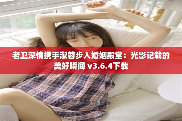 老卫深情携手淑蓉步入婚姻殿堂：光影记载的美好瞬间 v3.6.4下载