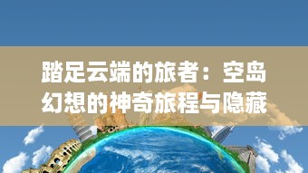 踏足云端的旅者：空岛幻想的神奇旅程与隐藏的奥秘世界揭秘