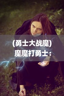 (勇士大战魔) 魔魔打勇士：奇幻冒险旅程中，勇者对抗魔界妖霸的绝地逆袭