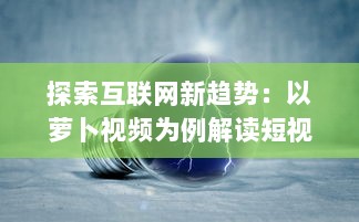 探索互联网新趋势：以萝卜视频为例解读短视频行业的创新与突破