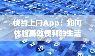 快约上门App：如何体验高效便利的生活服务 探索一站式解决方案的优势