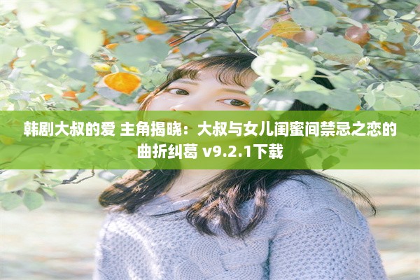 韩剧大叔的爱 主角揭晓：大叔与女儿闺蜜间禁忌之恋的曲折纠葛 v9.2.1下载