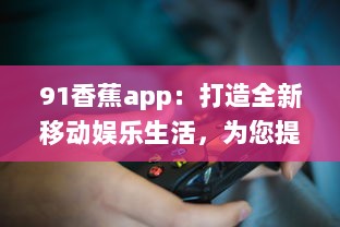 91香蕉app：打造全新移动娱乐生活，为您提供海量高清影视资源 v9.6.7下载