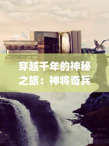 穿越千年的神秘之旅：神将奇兵 ，当古老神话遇上现代科技的壮丽史诗