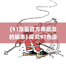 (91漫画官方带动漫的版本) 探究91色漫：打破传统思想，引领新潮流的网络动漫平台