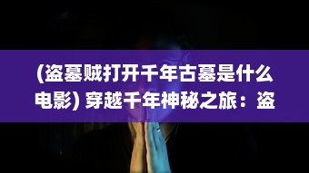 (盗墓贼打开千年古墓是什么电影) 穿越千年神秘之旅：盗墓三番队对抗古墓诅咒的惊险考古冒险