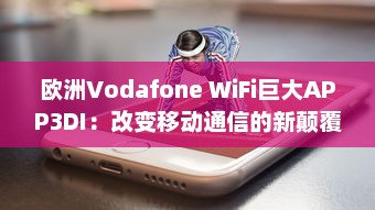 欧洲Vodafone WiFi巨大APP3DI：改变移动通信的新颠覆力量 v1.4.8下载