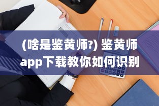 (啥是鉴黄师?) 鉴黄师app下载教你如何识别、防范不良信息，把关网络环境