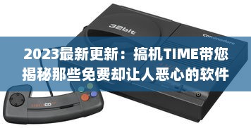 2023最新更新：搞机TIME带您揭秘那些免费却让人恶心的软件，提升护眼体验