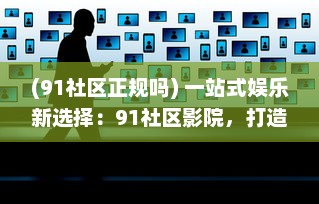 (91社区正规吗) 一站式娱乐新选择：91社区影院，打造全新的社区观影体验