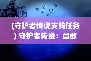 (守护者传说支线任务) 守护者传说：勇敢之心的终极试炼，悠远的神秘传奇重现世间