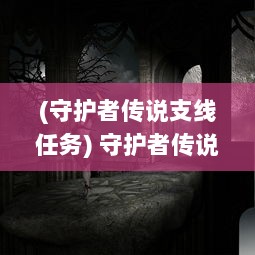 (守护者传说支线任务) 守护者传说：勇敢之心的终极试炼，悠远的神秘传奇重现世间