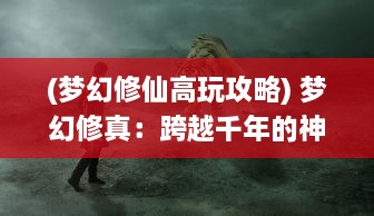 (梦幻修仙高玩攻略) 梦幻修真：跨越千年的神秘世界，揭开奇妙道法的深深秘密