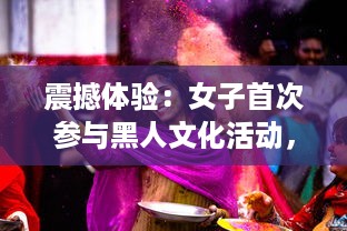 震撼体验：女子首次参与黑人文化活动，巨嗷嗷叫的快乐过程高清视频展示